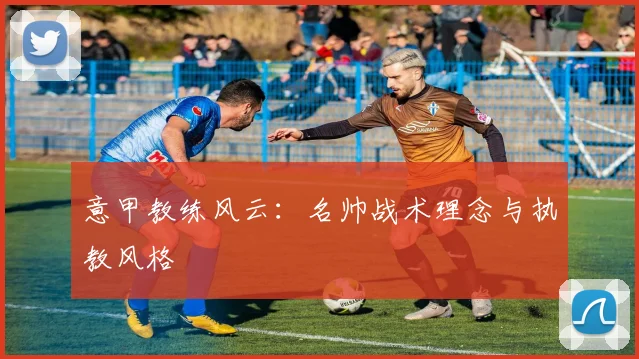 意甲教练风云：名帅战术理念与执教风格