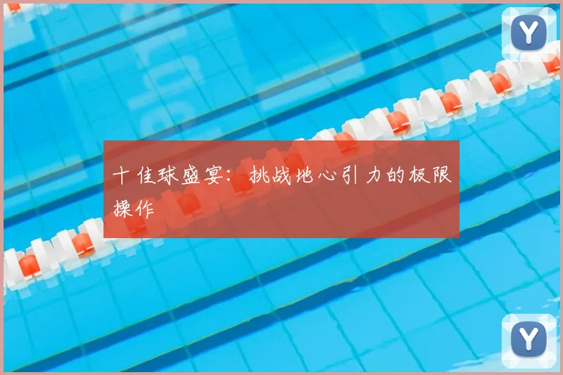 十佳球盛宴：挑战地心引力的极限操作
