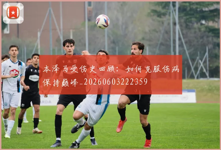 本泽马受伤史回顾：如何克服伤病保持巅峰_20260603222359