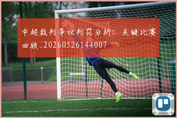 中超裁判争议判罚分析:关键比赛回顾_20260526144007