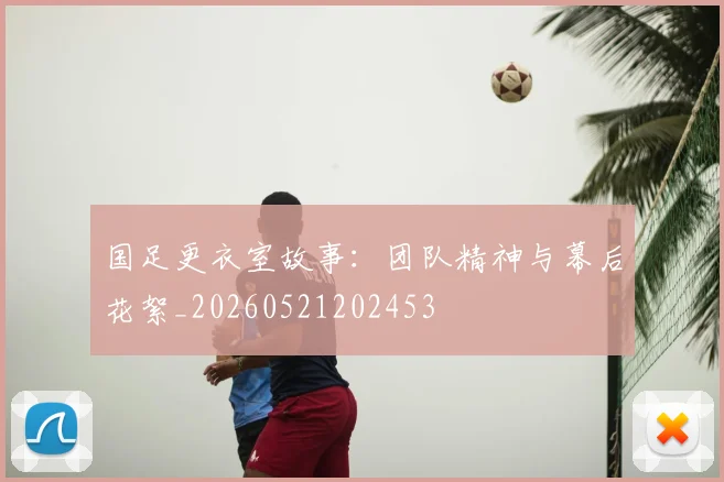 国足更衣室故事：团队精神与幕后花絮_20260521202453