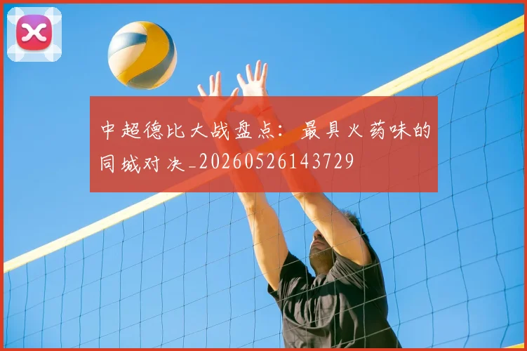 中超德比大战盘点：最具火药味的同城对决_20260526143729