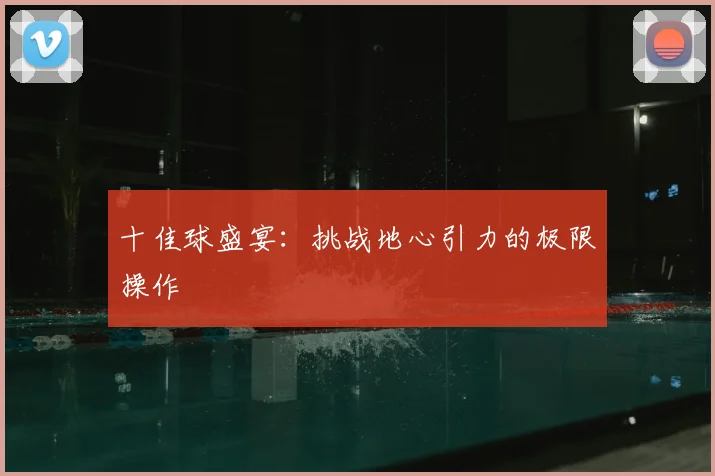 十佳球盛宴：挑战地心引力的极限操作