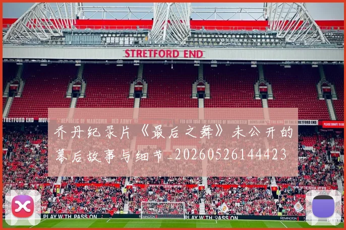 乔丹纪录片《最后之舞》未公开的幕后故事与细节_20260526144423