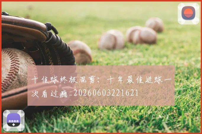 十佳球终极混剪:十年最佳进球一次看过瘾_20260603221621