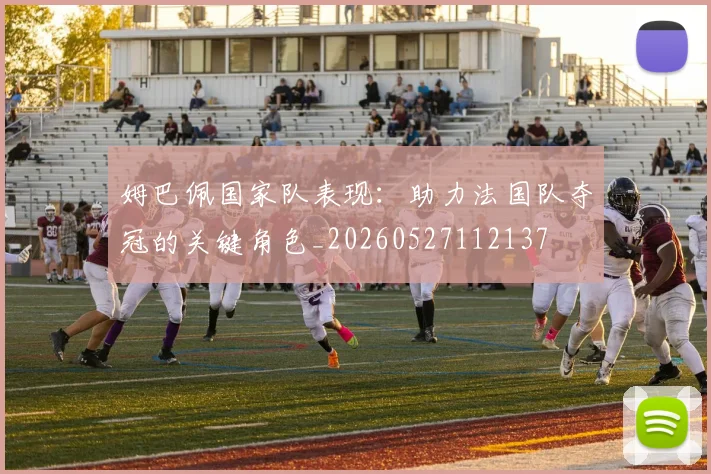 姆巴佩国家队表现：助力法国队夺冠的关键角色_20260527112137