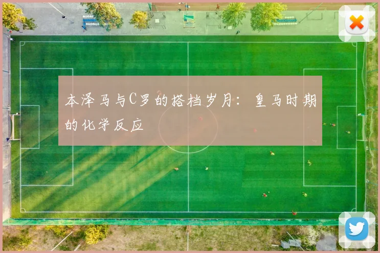 本泽马与C罗的搭档岁月：皇马时期的化学反应