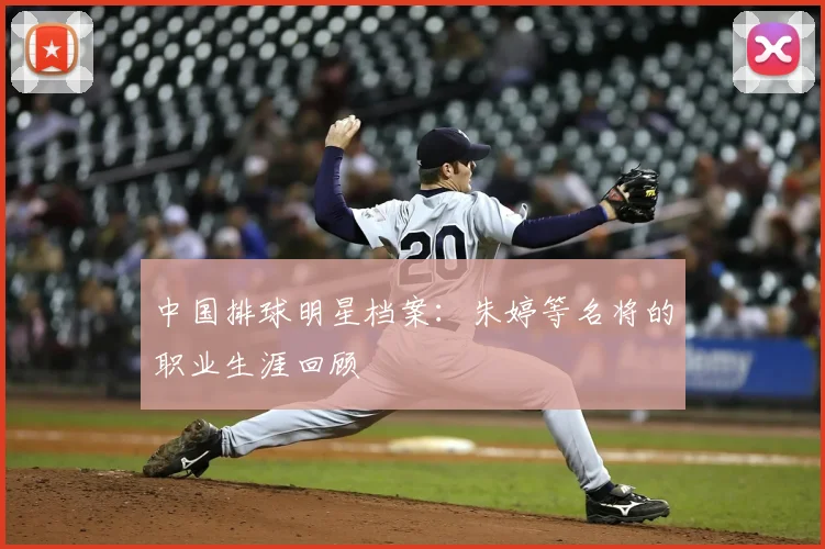 中国排球明星档案：朱婷等名将的职业生涯回顾