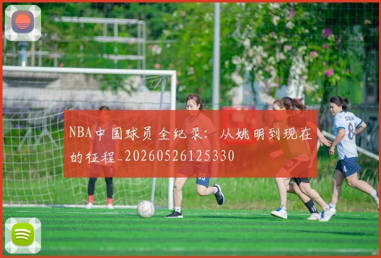 NBA中国球员全纪录:从姚明到现在的征程_20260526125330