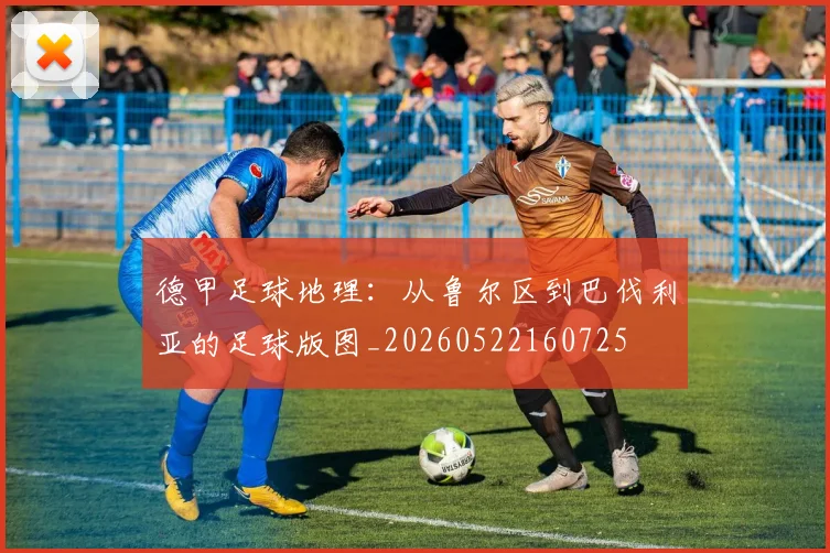 德甲足球地理：从鲁尔区到巴伐利亚的足球版图_20260522160725