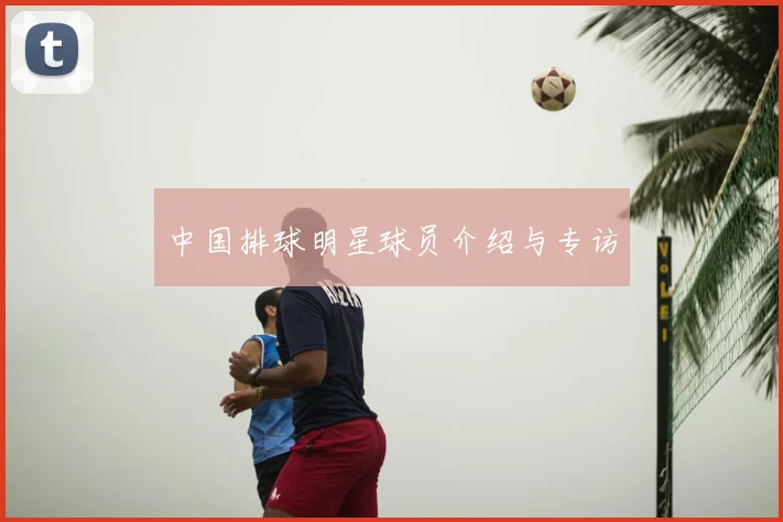 中国排球明星球员介绍与专访
