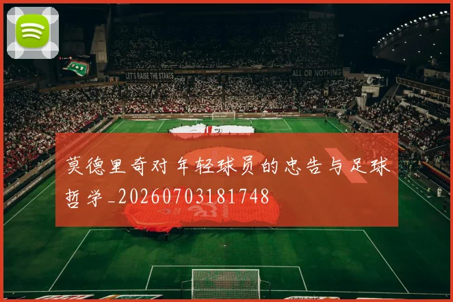 莫德里奇对年轻球员的忠告与足球哲学_20260703181748