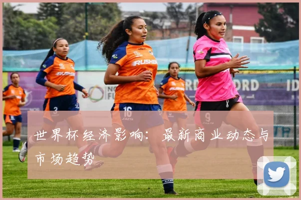世界杯经济影响：最新商业动态与市场趋势