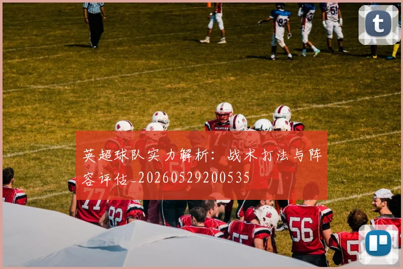 英超球队实力解析:战术打法与阵容评估_20260529200535