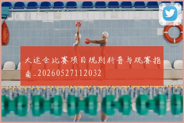 大运会比赛项目规则科普与观赛指南_20260527112032