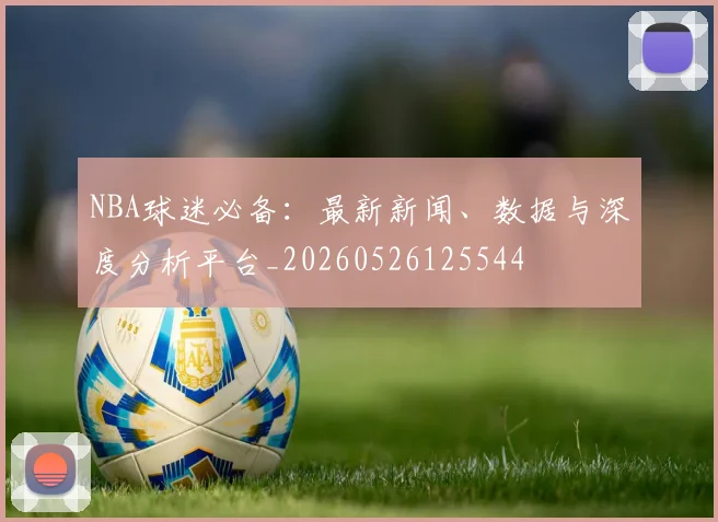 NBA球迷必备:最新新闻、数据与深度分析平台_20260526125544