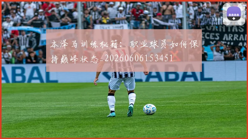 本泽马训练秘籍：职业球员如何保持巅峰状态_20260606153451