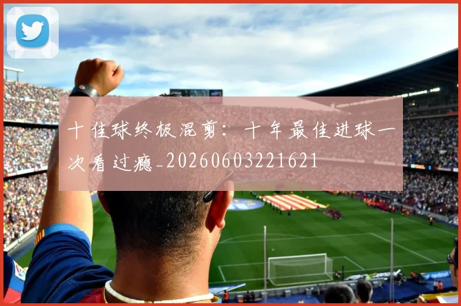 十佳球终极混剪:十年最佳进球一次看过瘾_20260603221621