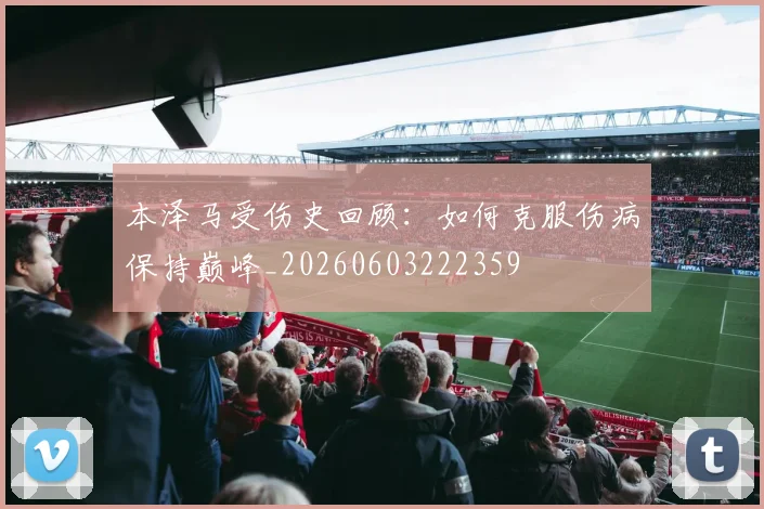 本泽马受伤史回顾：如何克服伤病保持巅峰_20260603222359
