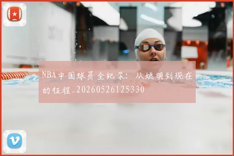 NBA中国球员全纪录:从姚明到现在的征程_20260526125330