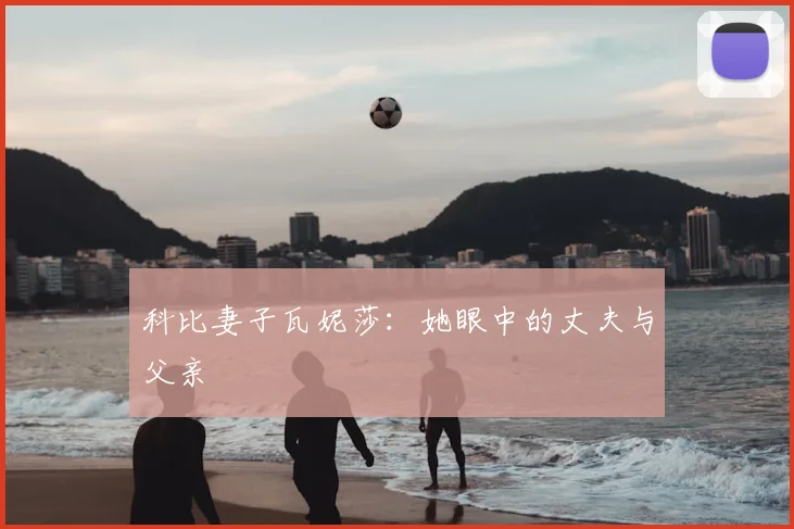 科比妻子瓦妮莎：她眼中的丈夫与父亲