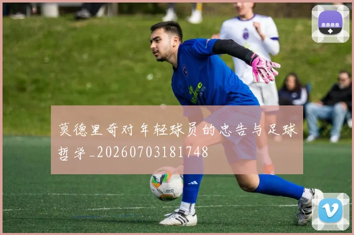 莫德里奇对年轻球员的忠告与足球哲学_20260703181748