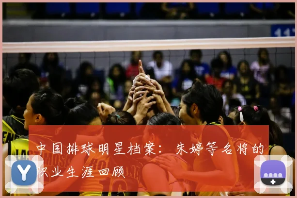 中国排球明星档案：朱婷等名将的职业生涯回顾