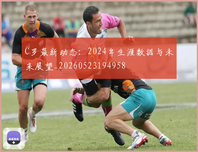 C罗最新动态：2024年生涯数据与未来展望_20260523194958