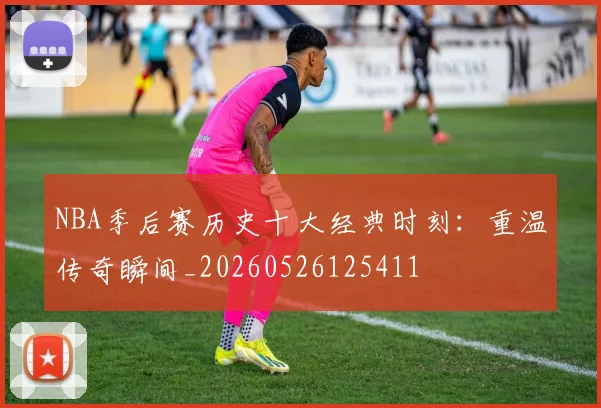 NBA季后赛历史十大经典时刻：重温传奇瞬间_20260526125411