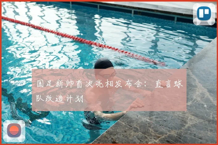 国足新帅首次亮相发布会:直言球队改造计划