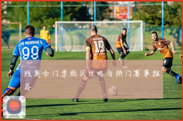 残奥会门票购买攻略与热门赛事推荐