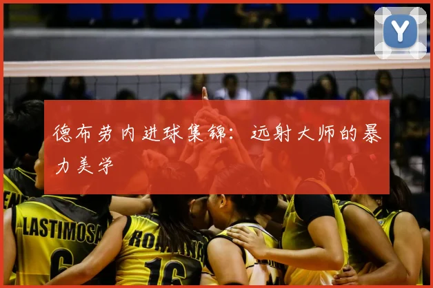 德布劳内进球集锦：远射大师的暴力美学