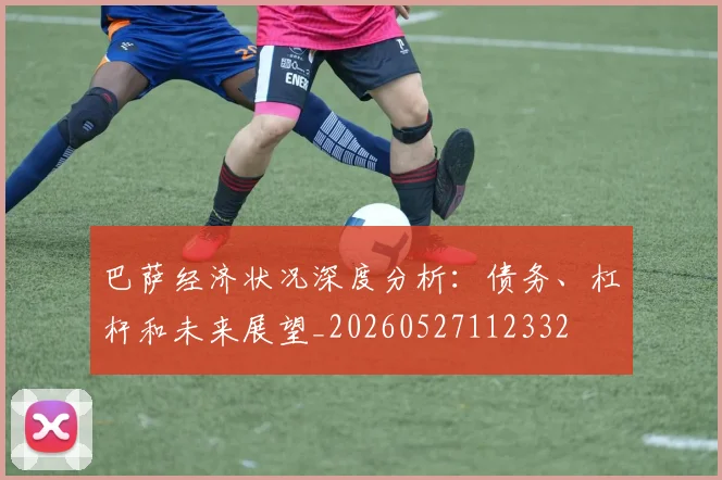 巴萨经济状况深度分析:债务、杠杆和未来展望_20260527112332