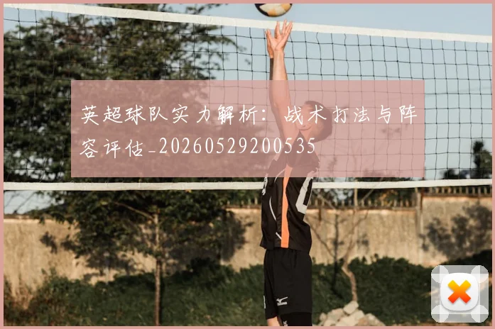 英超球队实力解析：战术打法与阵容评估_20260529200535
