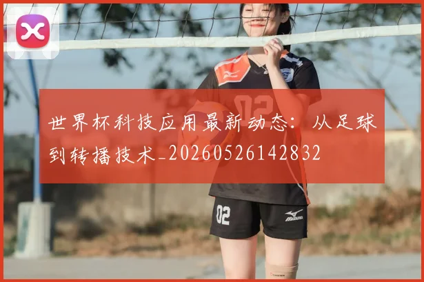 世界杯科技应用最新动态:从足球到转播技术_20260526142832
