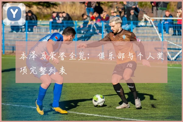 本泽马荣誉全览：俱乐部与个人奖项完整列表