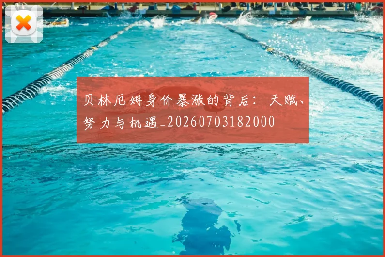 贝林厄姆身价暴涨的背后:天赋、努力与机遇_20260703182000